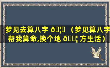 梦见去算八字 🦄 （梦见算八字帮我算命,换个地 🐦 方生活）